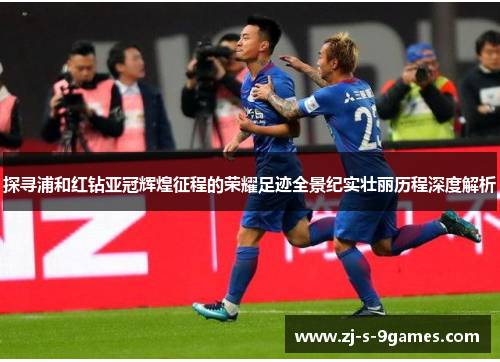 探寻浦和红钻亚冠辉煌征程的荣耀足迹全景纪实壮丽历程深度解析