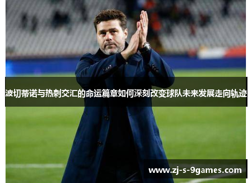 波切蒂诺与热刺交汇的命运篇章如何深刻改变球队未来发展走向轨迹