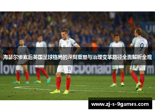 海瑟尔惨案后英国足球格局的深刻重塑与治理变革路径全面解析全观