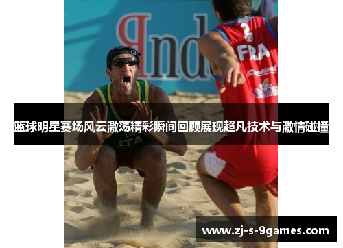 篮球明星赛场风云激荡精彩瞬间回顾展现超凡技术与激情碰撞