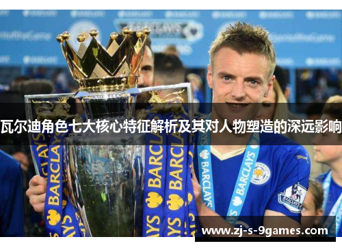 瓦尔迪角色七大核心特征解析及其对人物塑造的深远影响